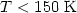 $T<150\;{\rm K}$
