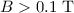 $B > 0.1\ \text{T}$