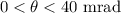 $0<\theta<40\ \text{mrad}$