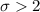$\sigma>2$