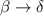 $\beta \rightarrow \delta$