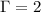 $\Gamma = 2$